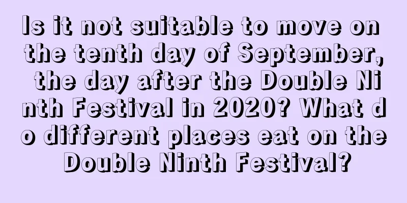 Is it not suitable to move on the tenth day of September, the day after the Double Ninth Festival in 2020? What do different places eat on the Double Ninth Festival?