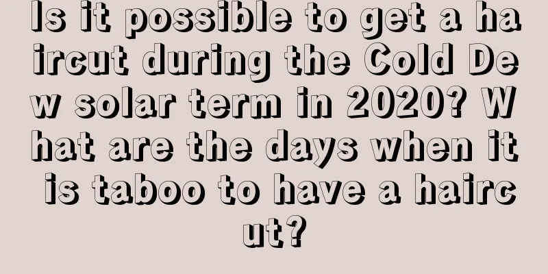 Is it possible to get a haircut during the Cold Dew solar term in 2020? What are the days when it is taboo to have a haircut?