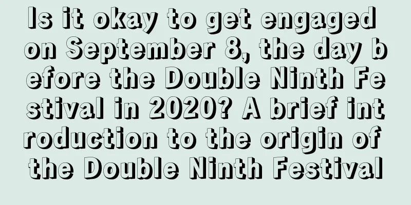 Is it okay to get engaged on September 8, the day before the Double Ninth Festival in 2020? A brief introduction to the origin of the Double Ninth Festival