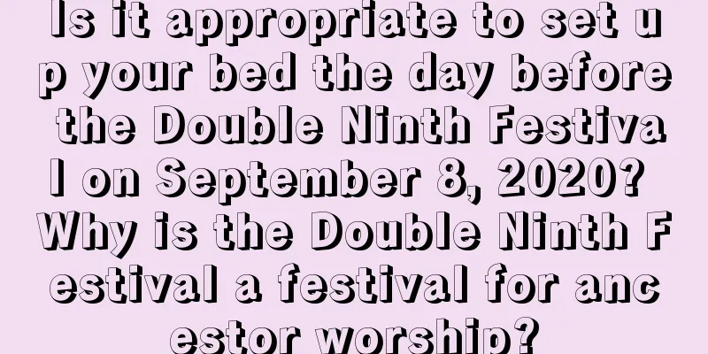 Is it appropriate to set up your bed the day before the Double Ninth Festival on September 8, 2020? Why is the Double Ninth Festival a festival for ancestor worship?