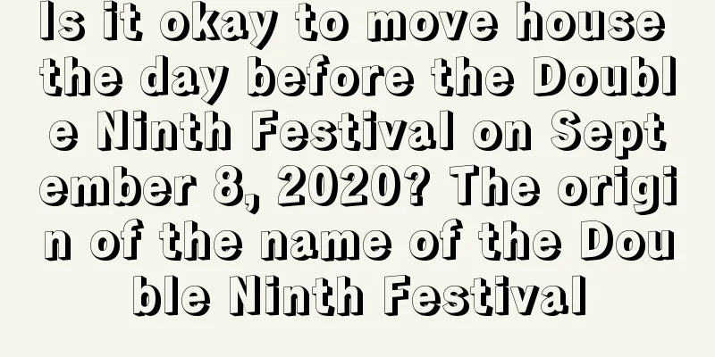 Is it okay to move house the day before the Double Ninth Festival on September 8, 2020? The origin of the name of the Double Ninth Festival