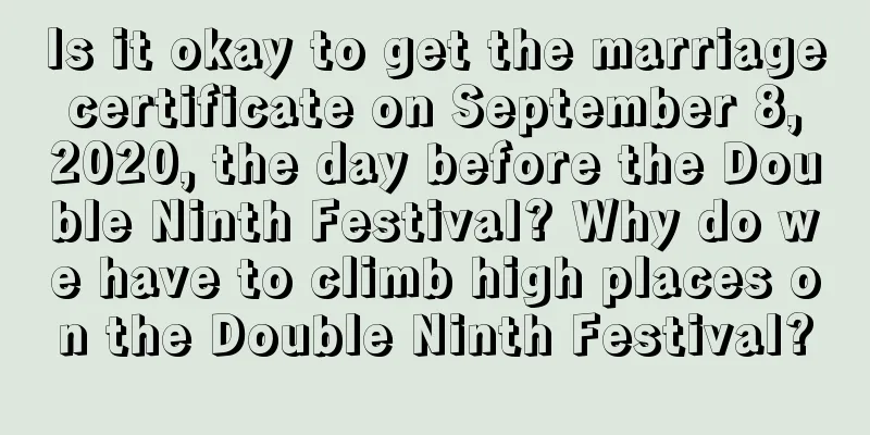 Is it okay to get the marriage certificate on September 8, 2020, the day before the Double Ninth Festival? Why do we have to climb high places on the Double Ninth Festival?