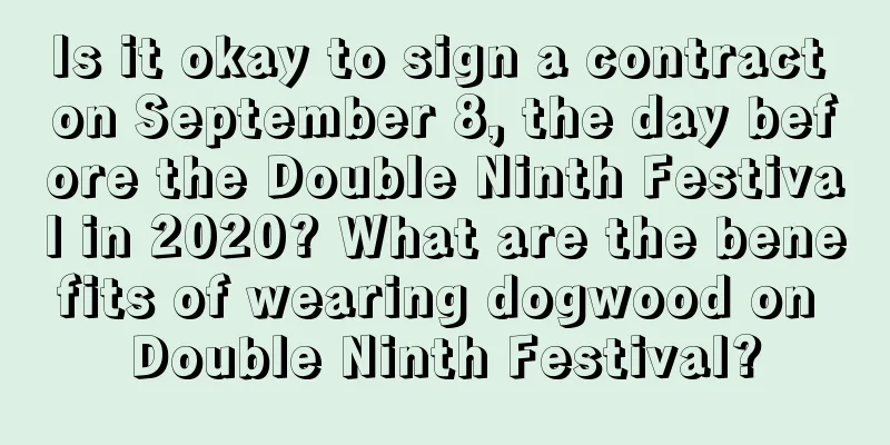 Is it okay to sign a contract on September 8, the day before the Double Ninth Festival in 2020? What are the benefits of wearing dogwood on Double Ninth Festival?