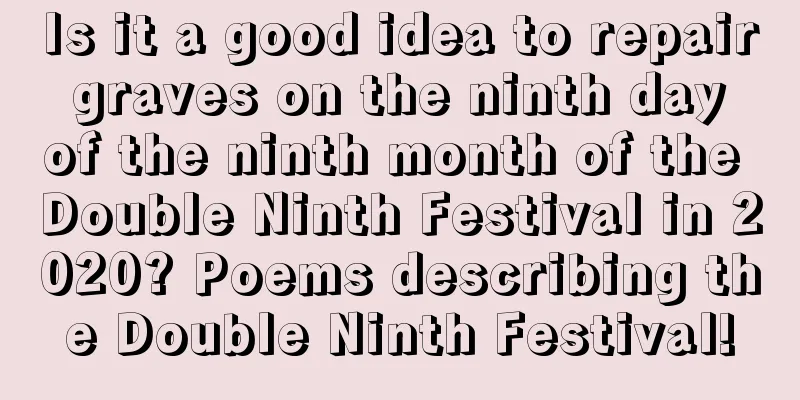 Is it a good idea to repair graves on the ninth day of the ninth month of the Double Ninth Festival in 2020? Poems describing the Double Ninth Festival!