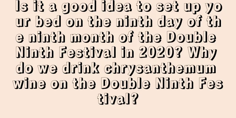 Is it a good idea to set up your bed on the ninth day of the ninth month of the Double Ninth Festival in 2020? Why do we drink chrysanthemum wine on the Double Ninth Festival?