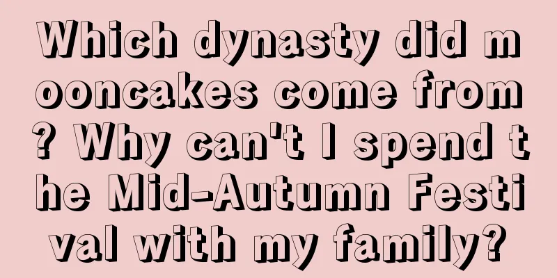 Which dynasty did mooncakes come from? Why can't I spend the Mid-Autumn Festival with my family?
