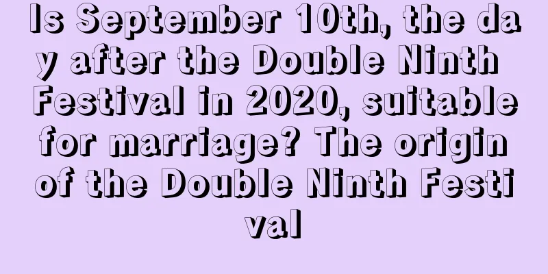 Is September 10th, the day after the Double Ninth Festival in 2020, suitable for marriage? The origin of the Double Ninth Festival