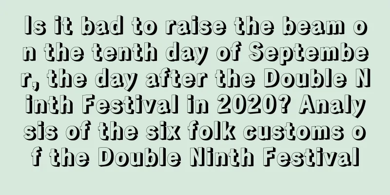 Is it bad to raise the beam on the tenth day of September, the day after the Double Ninth Festival in 2020? Analysis of the six folk customs of the Double Ninth Festival