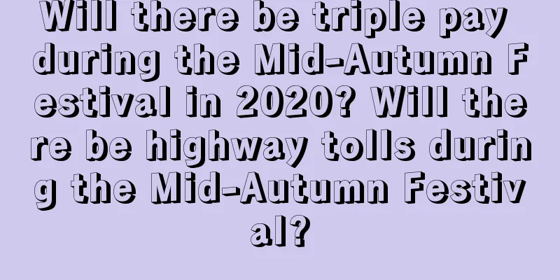 Will there be triple pay during the Mid-Autumn Festival in 2020? Will there be highway tolls during the Mid-Autumn Festival?