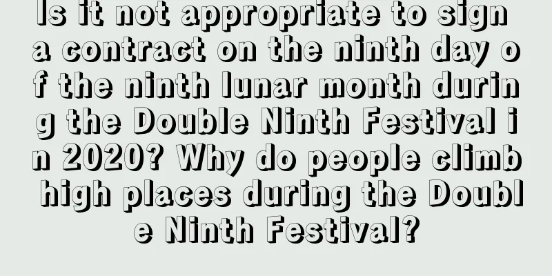 Is it not appropriate to sign a contract on the ninth day of the ninth lunar month during the Double Ninth Festival in 2020? Why do people climb high places during the Double Ninth Festival?