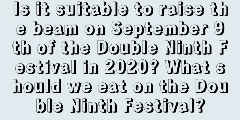 Is it suitable to raise the beam on September 9th of the Double Ninth Festival in 2020? What should we eat on the Double Ninth Festival?