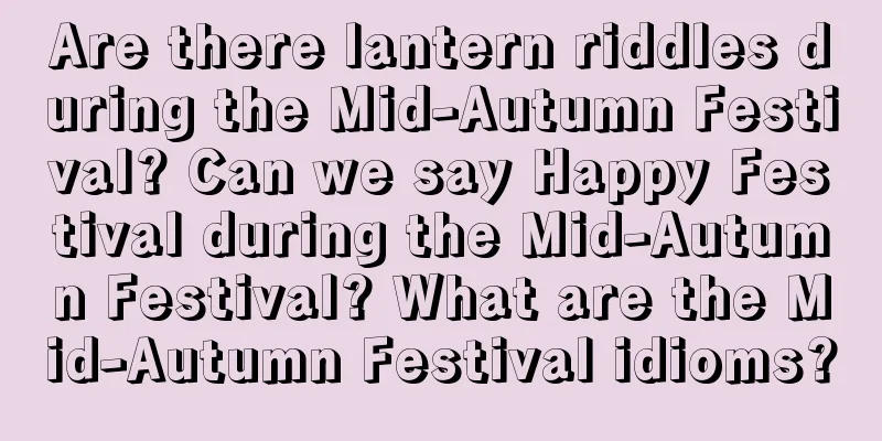 Are there lantern riddles during the Mid-Autumn Festival? Can we say Happy Festival during the Mid-Autumn Festival? What are the Mid-Autumn Festival idioms?