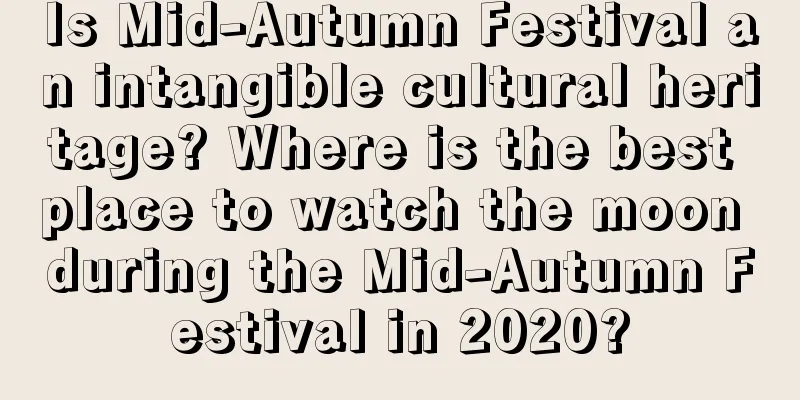 Is Mid-Autumn Festival an intangible cultural heritage? Where is the best place to watch the moon during the Mid-Autumn Festival in 2020?