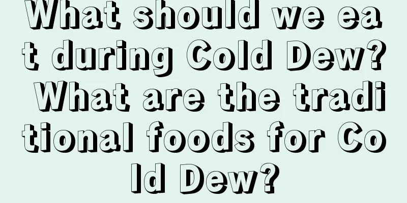 What should we eat during Cold Dew? What are the traditional foods for Cold Dew?
