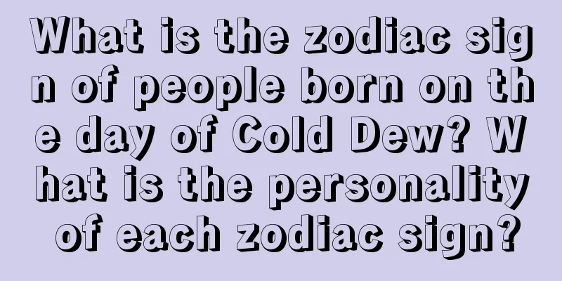 What is the zodiac sign of people born on the day of Cold Dew? What is the personality of each zodiac sign?
