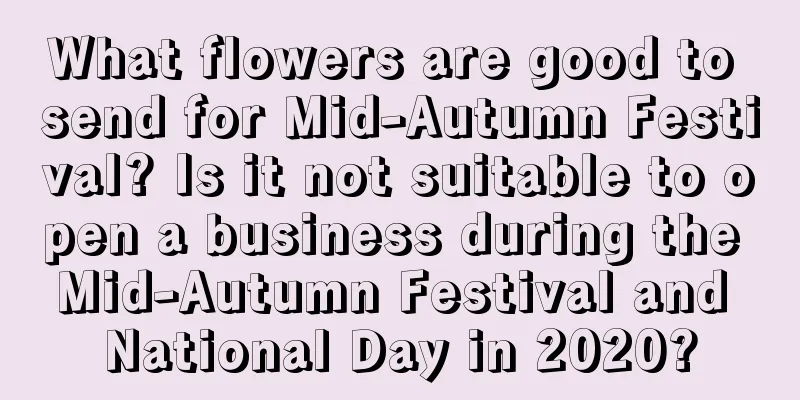 What flowers are good to send for Mid-Autumn Festival? Is it not suitable to open a business during the Mid-Autumn Festival and National Day in 2020?