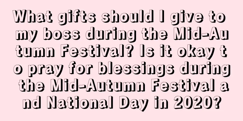 What gifts should I give to my boss during the Mid-Autumn Festival? Is it okay to pray for blessings during the Mid-Autumn Festival and National Day in 2020?