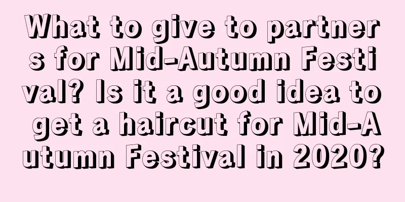 What to give to partners for Mid-Autumn Festival? Is it a good idea to get a haircut for Mid-Autumn Festival in 2020?