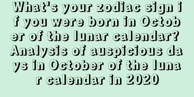 What's your zodiac sign if you were born in October of the lunar calendar? Analysis of auspicious days in October of the lunar calendar in 2020