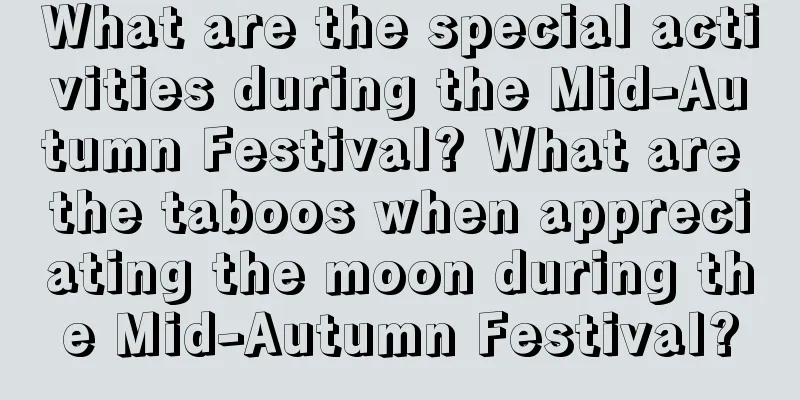 What are the special activities during the Mid-Autumn Festival? What are the taboos when appreciating the moon during the Mid-Autumn Festival?