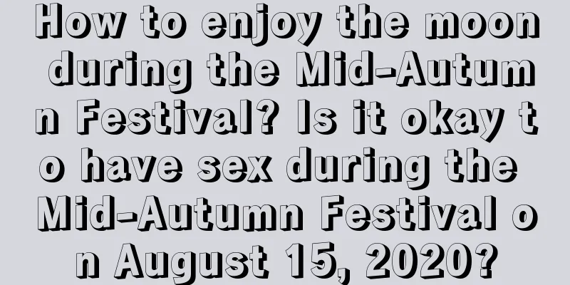How to enjoy the moon during the Mid-Autumn Festival? Is it okay to have sex during the Mid-Autumn Festival on August 15, 2020?