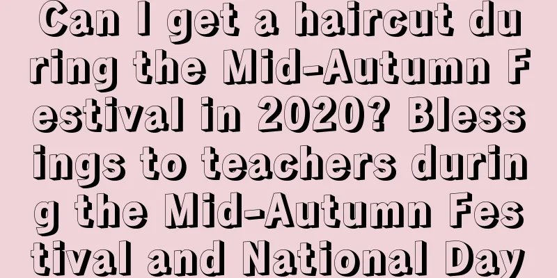 Can I get a haircut during the Mid-Autumn Festival in 2020? Blessings to teachers during the Mid-Autumn Festival and National Day