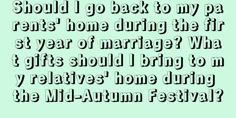 Should I go back to my parents' home during the first year of marriage? What gifts should I bring to my relatives' home during the Mid-Autumn Festival?