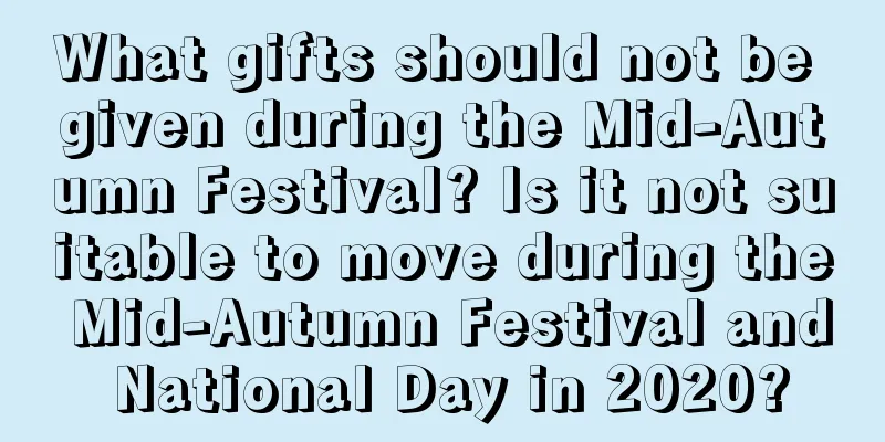 What gifts should not be given during the Mid-Autumn Festival? Is it not suitable to move during the Mid-Autumn Festival and National Day in 2020?