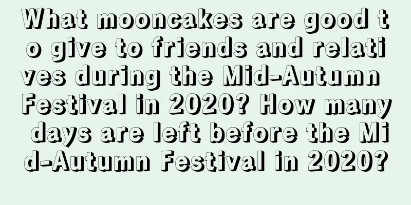What mooncakes are good to give to friends and relatives during the Mid-Autumn Festival in 2020? How many days are left before the Mid-Autumn Festival in 2020?
