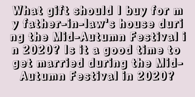 What gift should I buy for my father-in-law's house during the Mid-Autumn Festival in 2020? Is it a good time to get married during the Mid-Autumn Festival in 2020?