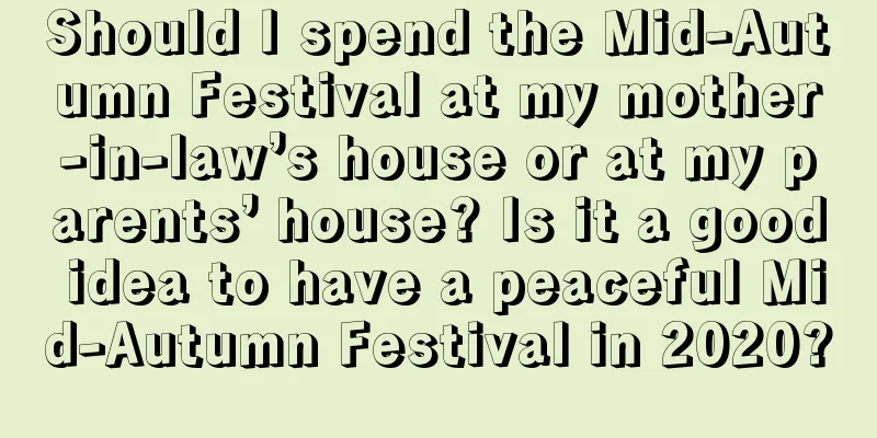 Should I spend the Mid-Autumn Festival at my mother-in-law’s house or at my parents’ house? Is it a good idea to have a peaceful Mid-Autumn Festival in 2020?
