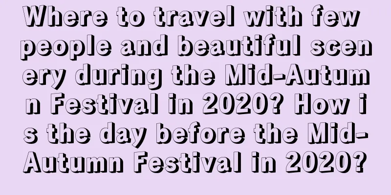 Where to travel with few people and beautiful scenery during the Mid-Autumn Festival in 2020? How is the day before the Mid-Autumn Festival in 2020?