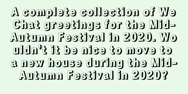 A complete collection of WeChat greetings for the Mid-Autumn Festival in 2020. Wouldn’t it be nice to move to a new house during the Mid-Autumn Festival in 2020?