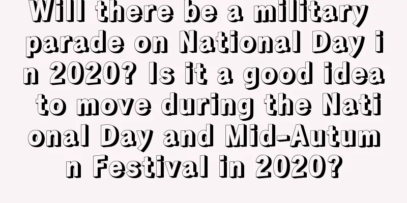 Will there be a military parade on National Day in 2020? Is it a good idea to move during the National Day and Mid-Autumn Festival in 2020?