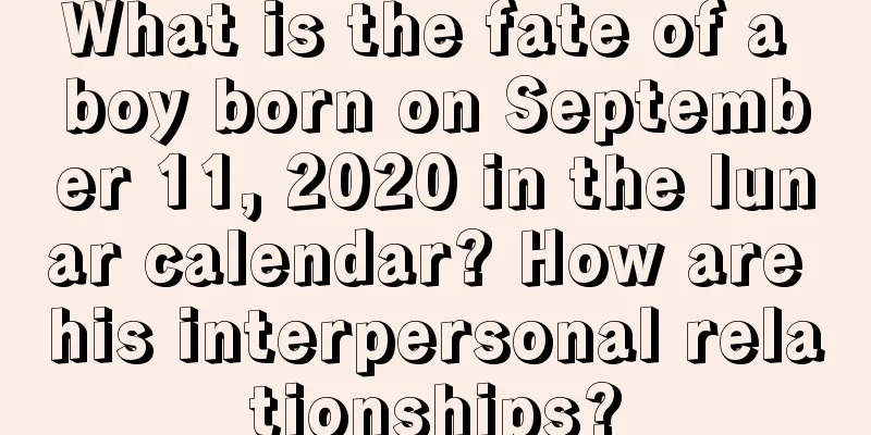 What is the fate of a boy born on September 11, 2020 in the lunar calendar? How are his interpersonal relationships?