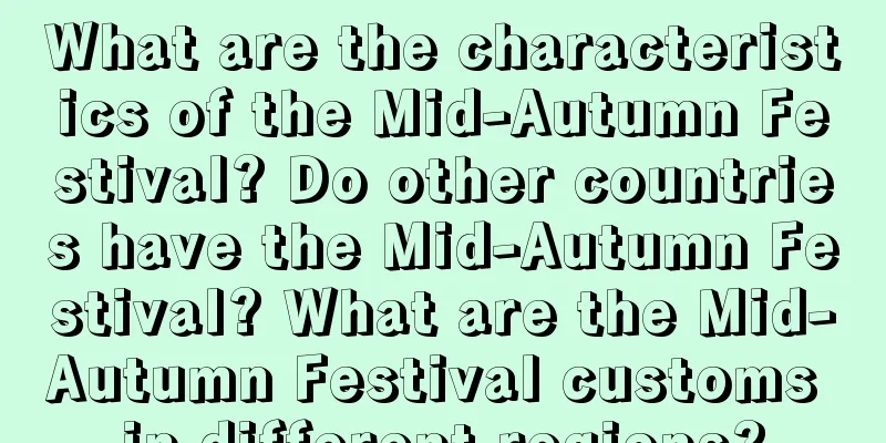 What are the characteristics of the Mid-Autumn Festival? Do other countries have the Mid-Autumn Festival? What are the Mid-Autumn Festival customs in different regions?