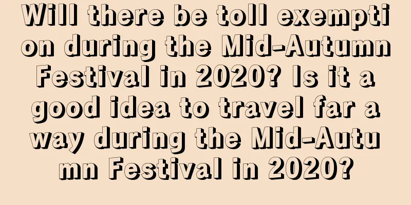 Will there be toll exemption during the Mid-Autumn Festival in 2020? Is it a good idea to travel far away during the Mid-Autumn Festival in 2020?