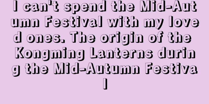 I can't spend the Mid-Autumn Festival with my loved ones. The origin of the Kongming Lanterns during the Mid-Autumn Festival