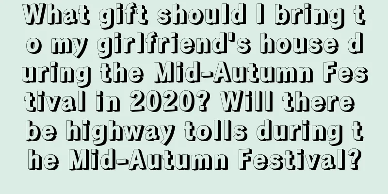What gift should I bring to my girlfriend's house during the Mid-Autumn Festival in 2020? Will there be highway tolls during the Mid-Autumn Festival?