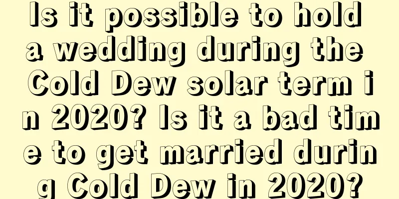 Is it possible to hold a wedding during the Cold Dew solar term in 2020? Is it a bad time to get married during Cold Dew in 2020?