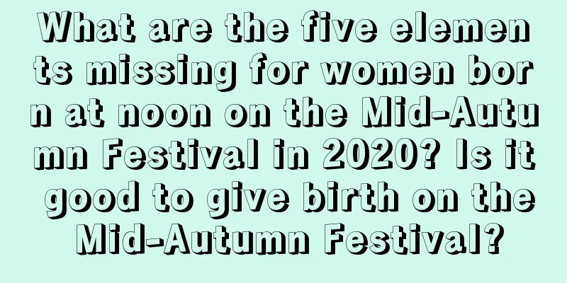 What are the five elements missing for women born at noon on the Mid-Autumn Festival in 2020? Is it good to give birth on the Mid-Autumn Festival?