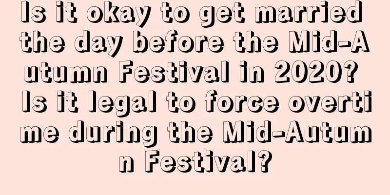 Is it okay to get married the day before the Mid-Autumn Festival in 2020? Is it legal to force overtime during the Mid-Autumn Festival?