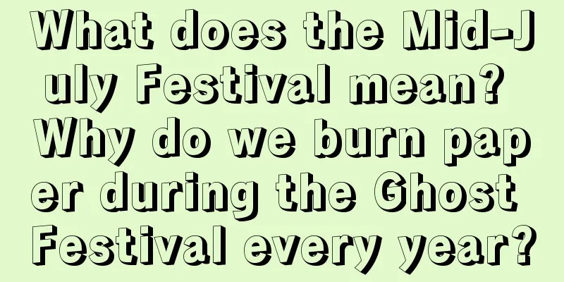 What does the Mid-July Festival mean? Why do we burn paper during the Ghost Festival every year?