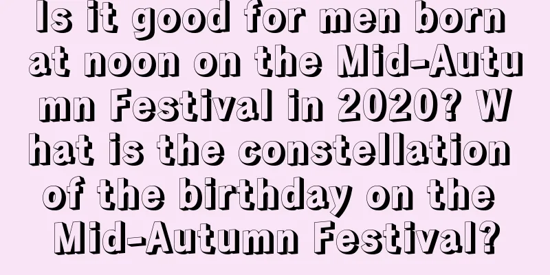 Is it good for men born at noon on the Mid-Autumn Festival in 2020? What is the constellation of the birthday on the Mid-Autumn Festival?