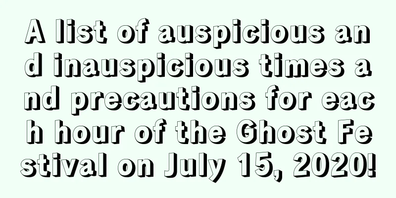 A list of auspicious and inauspicious times and precautions for each hour of the Ghost Festival on July 15, 2020!