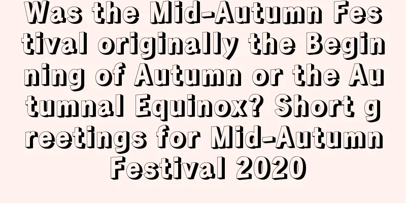 Was the Mid-Autumn Festival originally the Beginning of Autumn or the Autumnal Equinox? Short greetings for Mid-Autumn Festival 2020