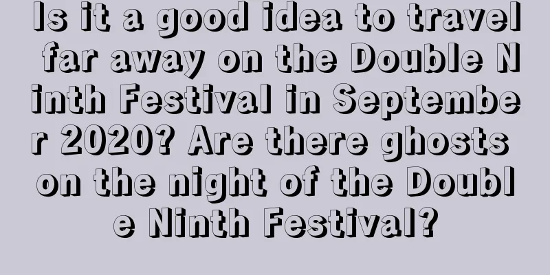 Is it a good idea to travel far away on the Double Ninth Festival in September 2020? Are there ghosts on the night of the Double Ninth Festival?