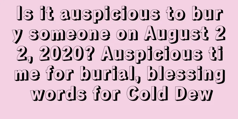 Is it auspicious to bury someone on August 22, 2020? Auspicious time for burial, blessing words for Cold Dew