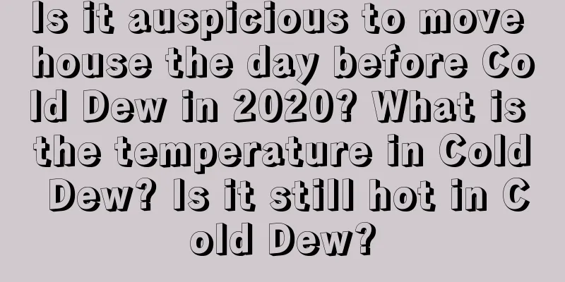 Is it auspicious to move house the day before Cold Dew in 2020? What is the temperature in Cold Dew? Is it still hot in Cold Dew?