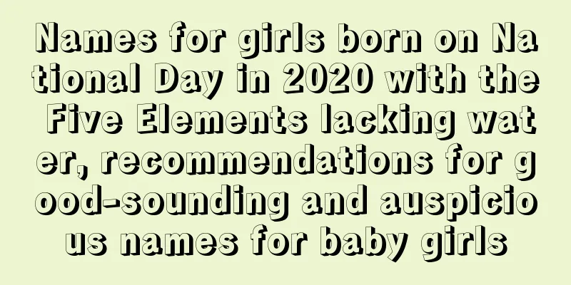 Names for girls born on National Day in 2020 with the Five Elements lacking water, recommendations for good-sounding and auspicious names for baby girls